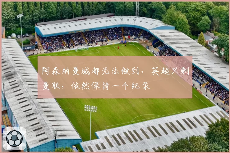 阿森纳曼城都无法做到，英超只剩曼联，依然保持一个纪录