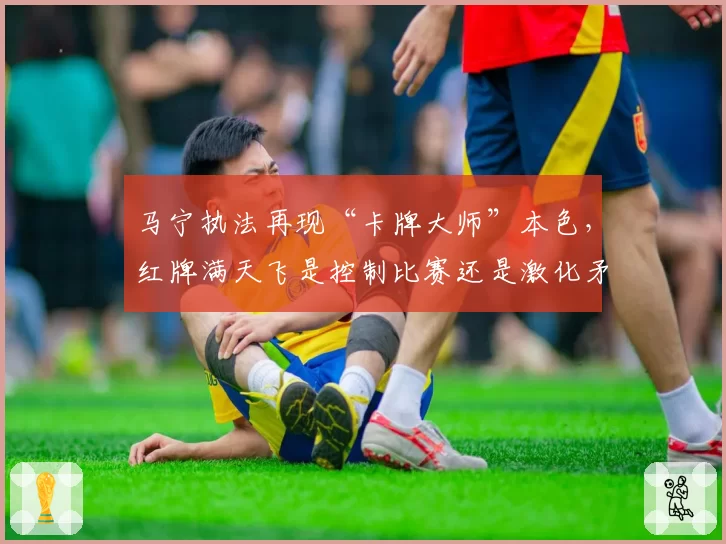 马宁执法再现“卡牌大师”本色，红牌满天飞是控制比赛还是激化矛盾？