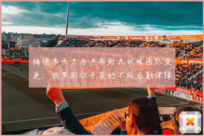 梅德韦杰夫与卢布列夫训练团队变更：俄罗斯双子星的不同后勤保障体系