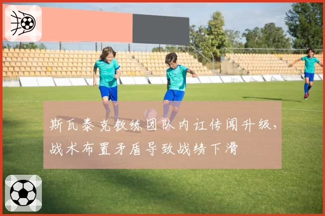 斯瓦泰克教练团队内讧传闻升级，战术布置矛盾导致战绩下滑