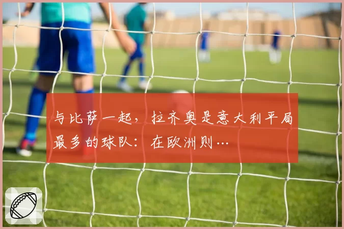 与比萨一起,拉齐奥是意大利平局最多的球队:在欧洲则…