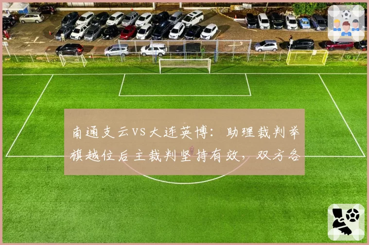 南通支云vs大连英博：助理裁判举旗越位后主裁判坚持有效，双方各执一词