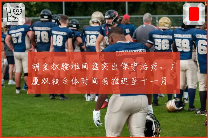 胡金秋腰椎间盘突出保守治疗,广厦双核合体时间或推迟至十一月