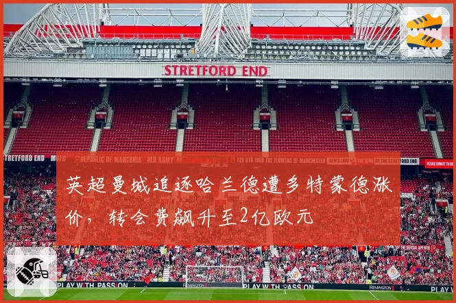 英超曼城追逐哈兰德遭多特蒙德涨价,转会费飙升至2亿欧元