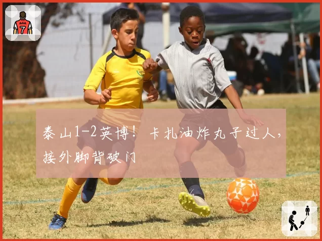 泰山1-2英博！卡扎油炸丸子过人，接外脚背破门