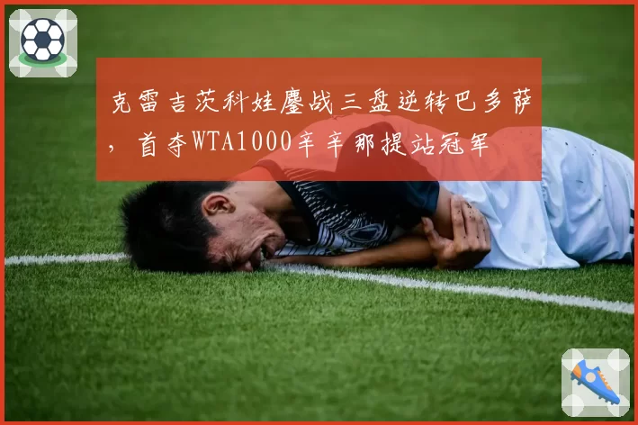 克雷吉茨科娃鏖战三盘逆转巴多萨，首夺WTA1000辛辛那提站冠军