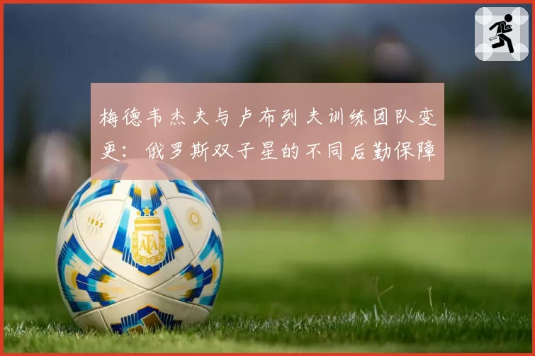 梅德韦杰夫与卢布列夫训练团队变更：俄罗斯双子星的不同后勤保障体系